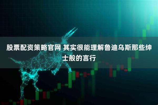 股票配资策略官网 其实很能理解鲁迪乌斯那些绅士般的言行