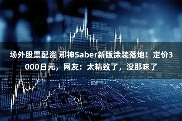 场外股票配资 邪神Saber新版涂装落地！定价3000日元，网友：太精致了，没那味了