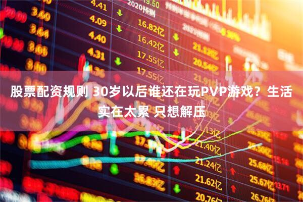 股票配资规则 30岁以后谁还在玩PVP游戏？生活实在太累 只想解压